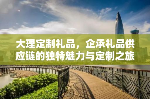 大理定制礼品，企承礼品供应链的独特魅力与定制之旅