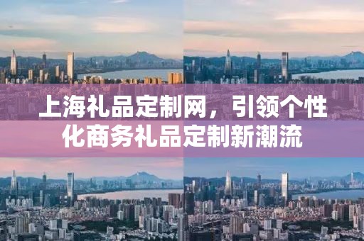 上海礼品定制网，引领个性化商务礼品定制新潮流