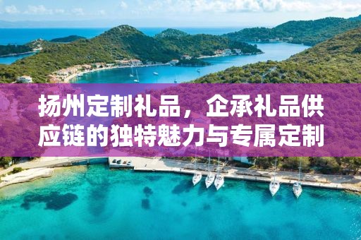 扬州定制礼品，企承礼品供应链的独特魅力与专属定制体验